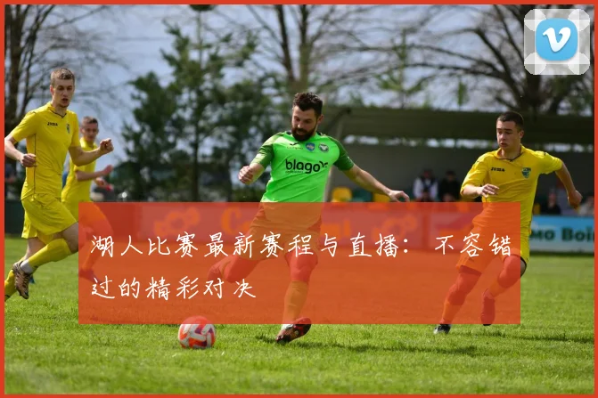 湖人比赛最新赛程与直播：不容错过的精彩对决