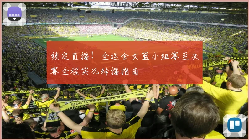 锁定直播！全运会女篮小组赛至决赛全程实况转播指南