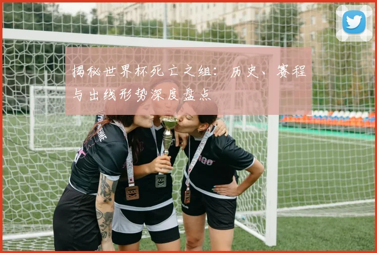 揭秘世界杯死亡之组：历史、赛程与出线形势深度盘点