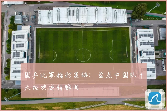 国乒比赛精彩集锦：盘点中国队十大经典逆转瞬间