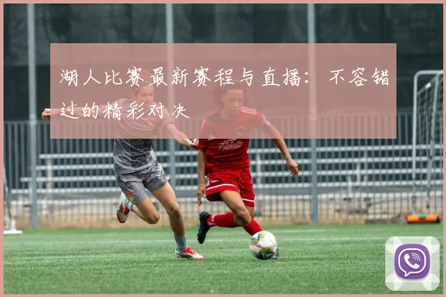 湖人比赛最新赛程与直播：不容错过的精彩对决